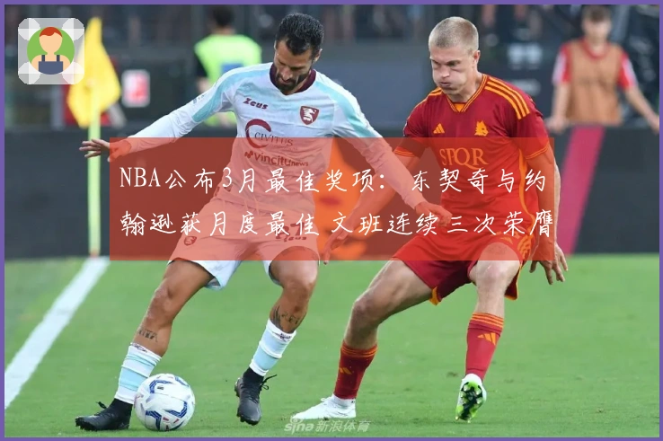 NBA公布3月最佳奖项：东契奇与约翰逊获月度最佳 文班连续三次荣膺最佳防守球员