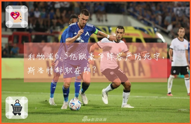 利物浦6.5亿欧豪华阵容严防死守，斯洛特辞职在即？