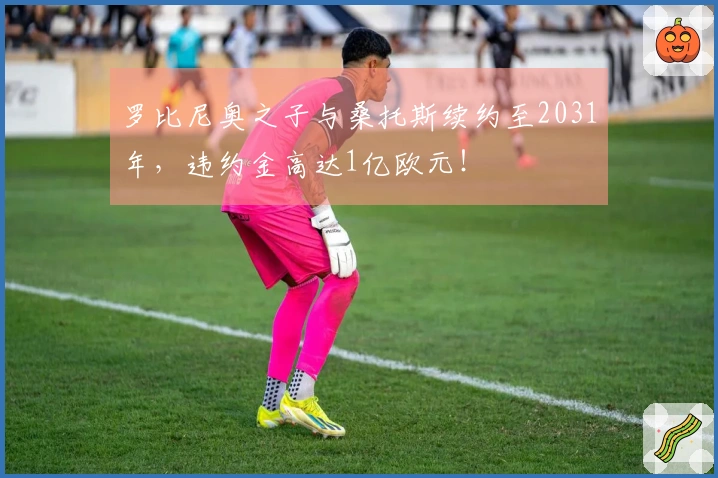 罗比尼奥之子与桑托斯续约至2031年，违约金高达1亿欧元！
