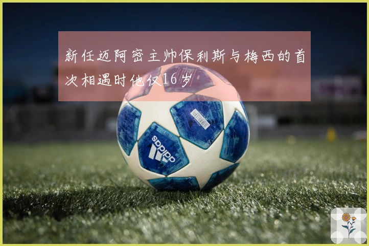 新任迈阿密主帅保利斯与梅西的首次相遇时他仅16岁