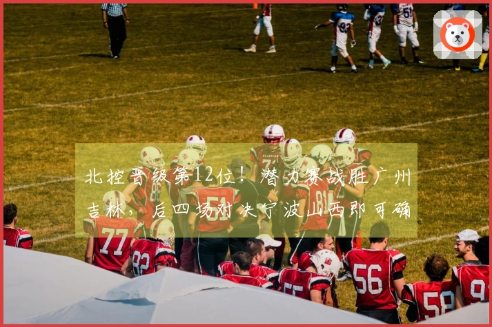 北控晋级第12位！潜力赛战胜广州吉林，后四场对决宁波山西即可确保季后赛资格