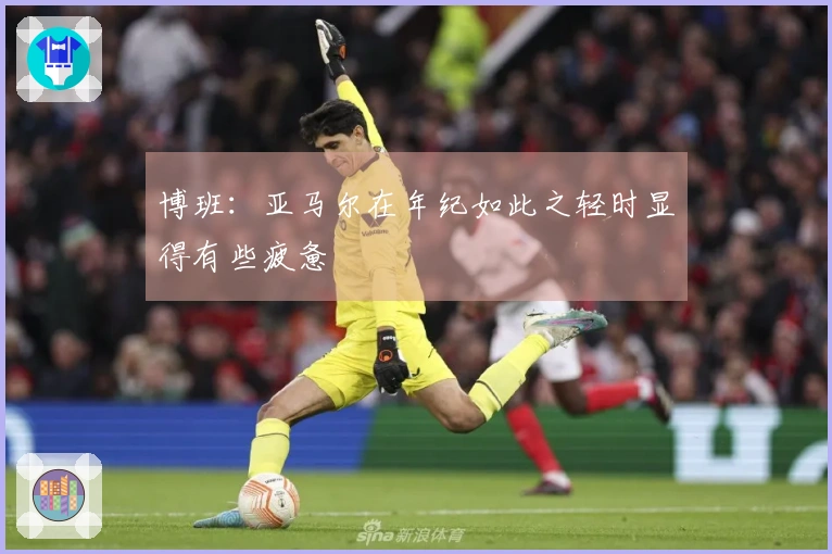 博班：亚马尔在年纪如此之轻时显得有些疲惫