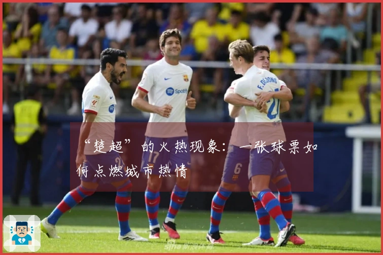 “楚超”的火热现象：一张球票如何点燃城市热情