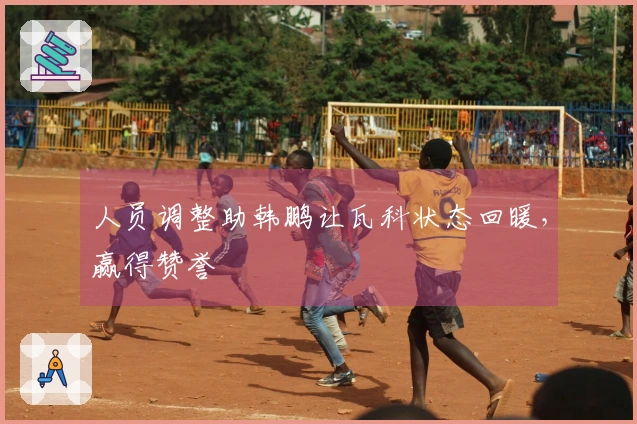 人员调整助韩鹏让瓦科状态回暖，赢得赞誉