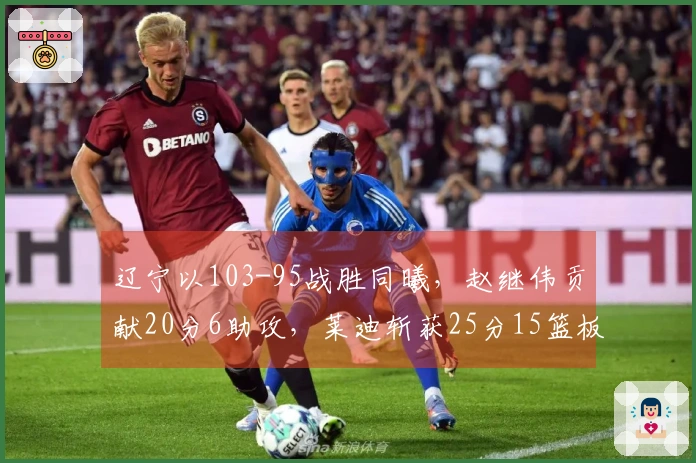 辽宁以103-95战胜同曦，赵继伟贡献20分6助攻，莱迪斩获25分15篮板