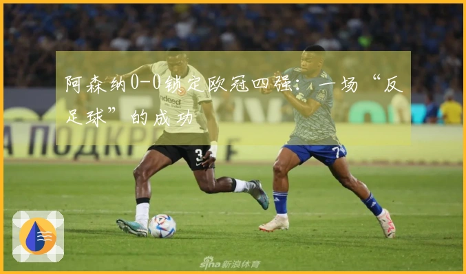阿森纳0-0锁定欧冠四强：一场“反足球”的成功