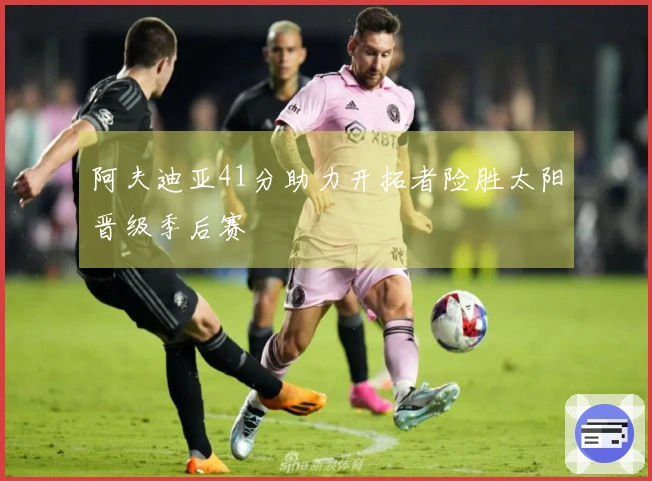 阿夫迪亚41分助力开拓者险胜太阳晋级季后赛