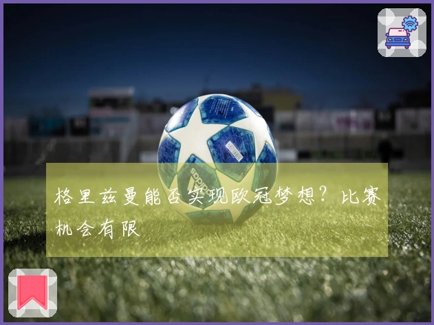 格里兹曼能否实现欧冠梦想？比赛机会有限