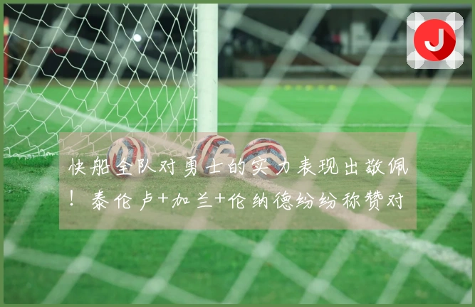 快船全队对勇士的实力表现出敬佩!泰伦卢+加兰+伦纳德纷纷称赞对手的强劲!
