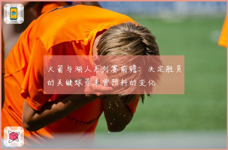 火箭与湖人系列赛前瞻：决定胜负的关键球员未曾预料的变化