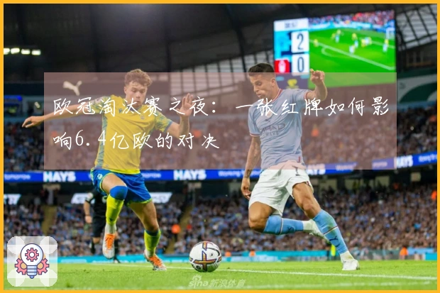 欧冠淘汰赛之夜：一张红牌如何影响6.4亿欧的对决