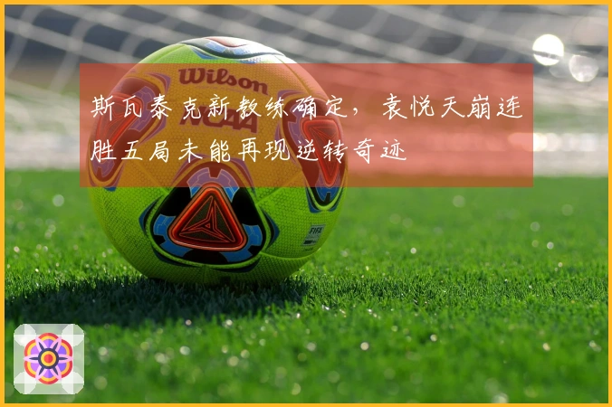 斯瓦泰克新教练确定，袁悦天崩连胜五局未能再现逆转奇迹