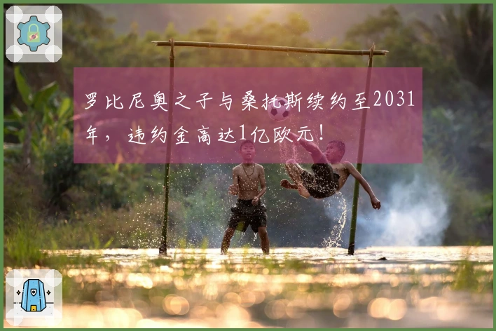 罗比尼奥之子与桑托斯续约至2031年，违约金高达1亿欧元！