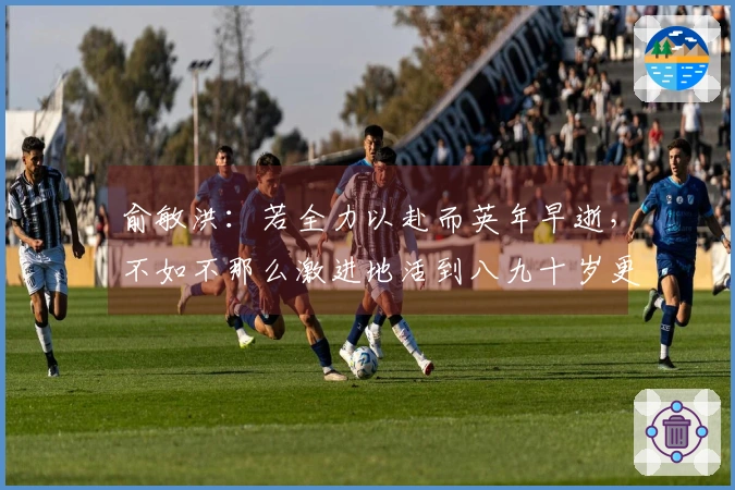 俞敏洪：若全力以赴而英年早逝，不如不那么激进地活到八九十岁更具价值