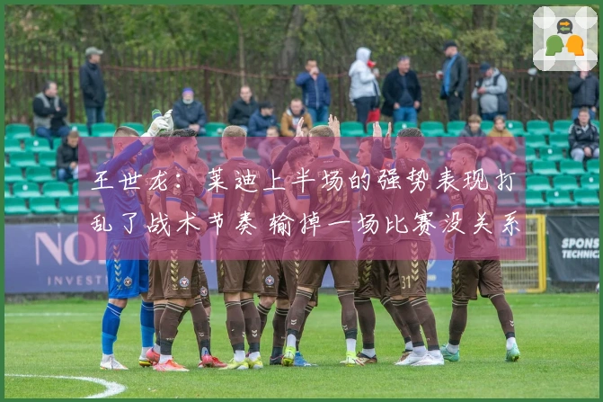 王世龙：莱迪上半场的强势表现打乱了战术节奏 输掉一场比赛没关系 还需保持正面心态