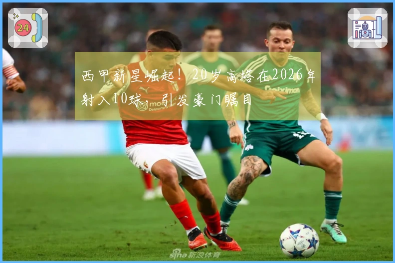 西甲新星崛起！20岁高塔在2026年射入10球，引发豪门瞩目