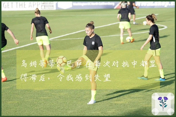 乌姆蒂蒂：巴萨在每次对抗中都显得滞后，令我感到失望