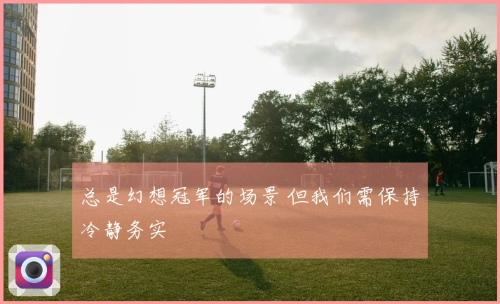 总是幻想冠军的场景 但我们需保持冷静务实