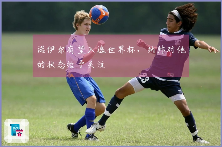 诺伊尔有望入选世界杯，纳帅对他的状态给予关注