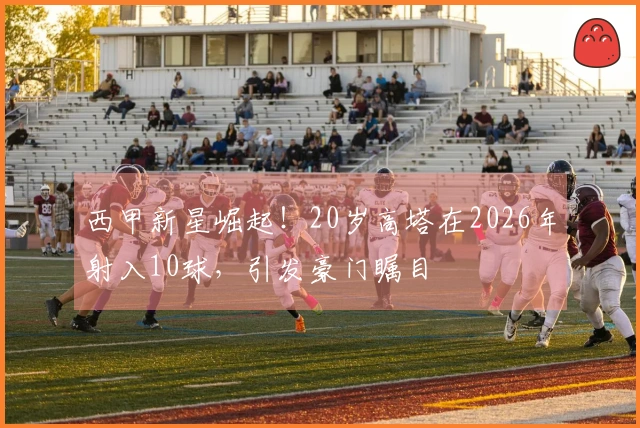 西甲新星崛起！20岁高塔在2026年射入10球，引发豪门瞩目