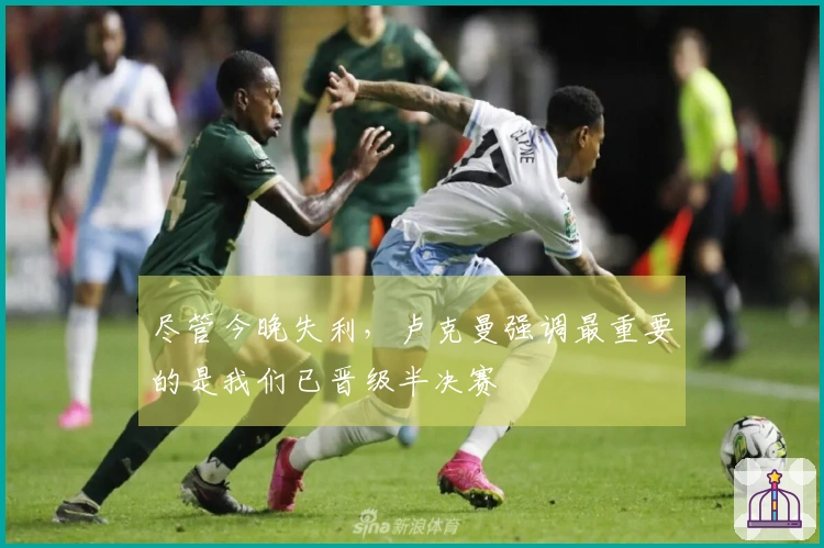 尽管今晚失利，卢克曼强调最重要的是我们已晋级半决赛