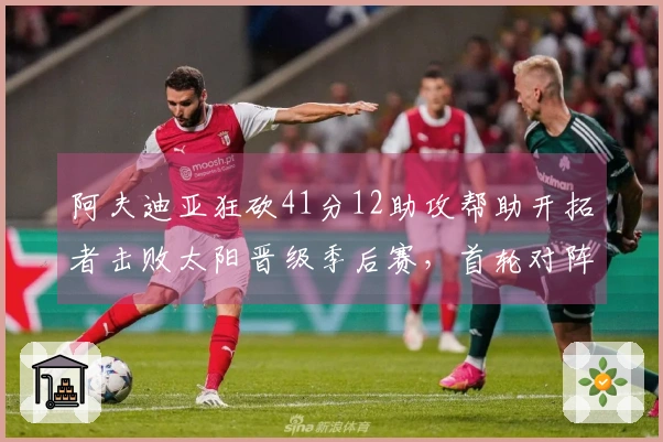 阿夫迪亚狂砍41分12助攻帮助开拓者击败太阳晋级季后赛，首轮对阵马刺