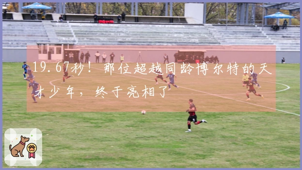 19.67秒！那位超越同龄博尔特的天才少年，终于亮相了
