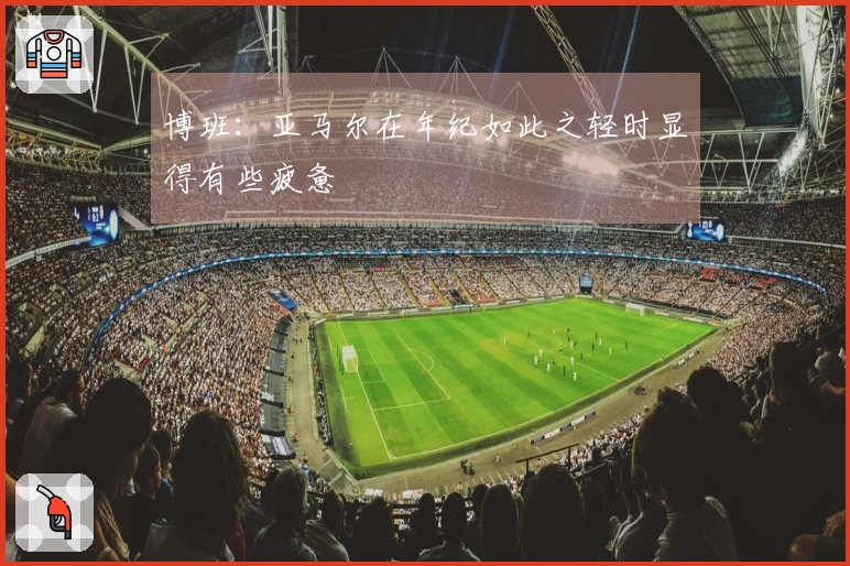博班：亚马尔在年纪如此之轻时显得有些疲惫