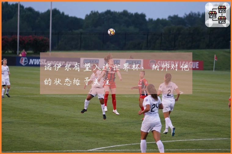 诺伊尔有望入选世界杯，纳帅对他的状态给予关注