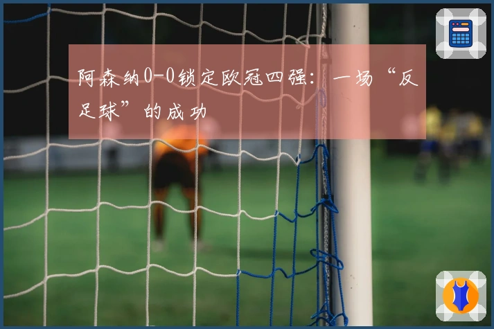 阿森纳0-0锁定欧冠四强：一场“反足球”的成功