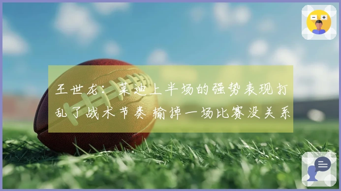 王世龙：莱迪上半场的强势表现打乱了战术节奏 输掉一场比赛没关系 还需保持正面心态