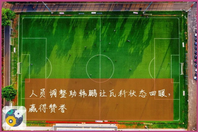 人员调整助韩鹏让瓦科状态回暖，赢得赞誉