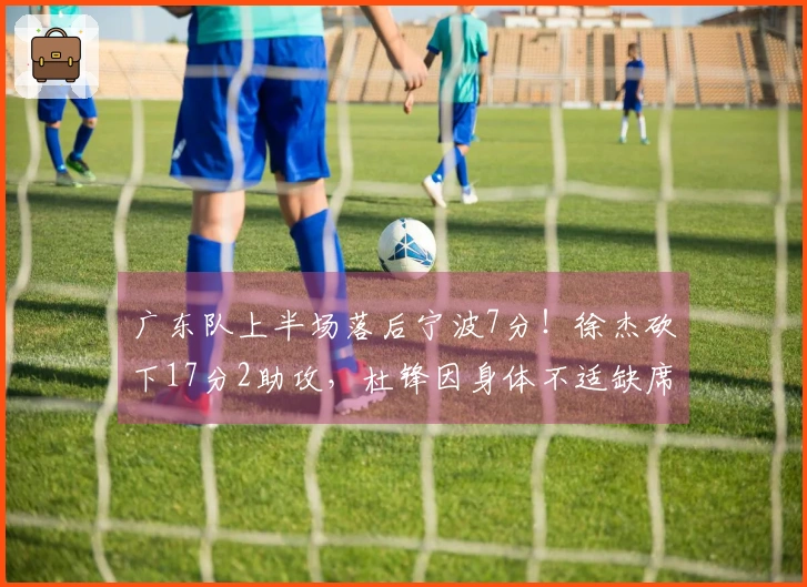 广东队上半场落后宁波7分！徐杰砍下17分2助攻，杜锋因身体不适缺席指挥