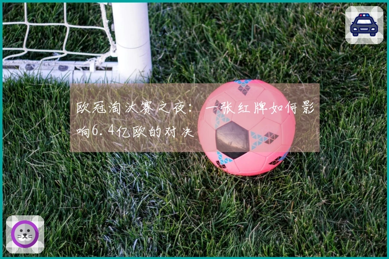 欧冠淘汰赛之夜：一张红牌如何影响6.4亿欧的对决