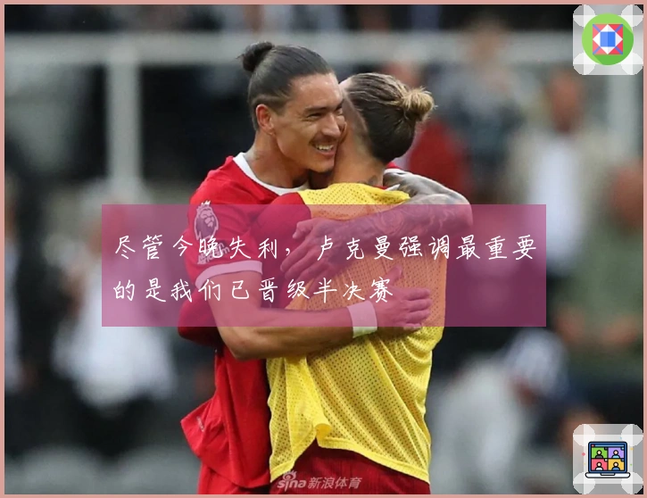 尽管今晚失利，卢克曼强调最重要的是我们已晋级半决赛