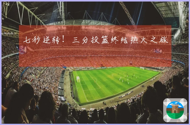 七秒逆转！三分投篮终结热火之旅