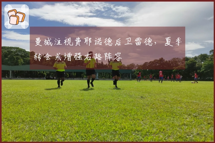 曼城注视费耶诺德后卫雷德，夏季转会或增强右路阵容