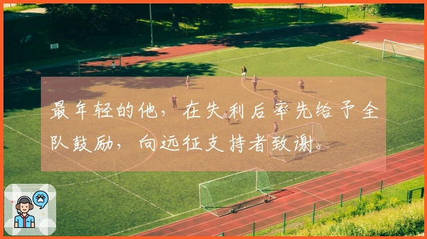 最年轻的他，在失利后率先给予全队鼓励，向远征支持者致谢。