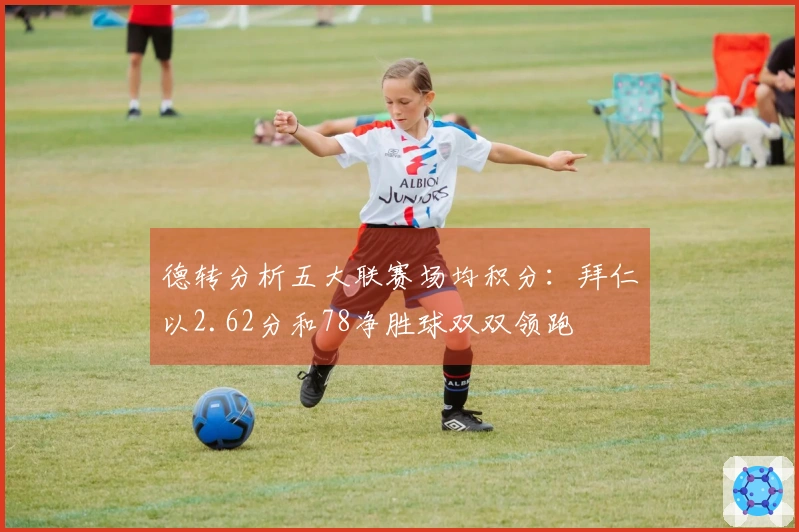 德转分析五大联赛场均积分：拜仁以2.62分和78净胜球双双领跑