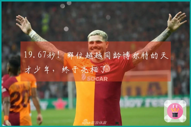 19.67秒！那位超越同龄博尔特的天才少年，终于亮相了
