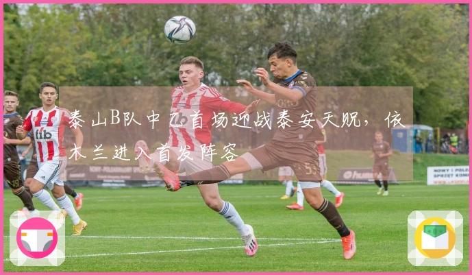 泰山B队中乙首场迎战泰安天贶，依木兰进入首发阵容