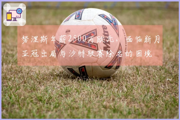 努涅斯年薪2500万欧元，面临新月亚冠出局与沙特联赛除名的困境