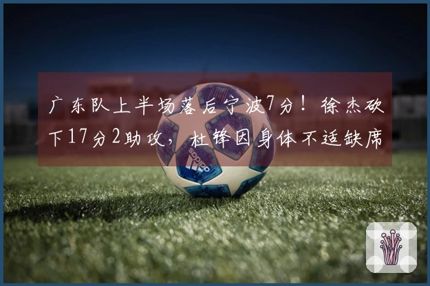 广东队上半场落后宁波7分！徐杰砍下17分2助攻，杜锋因身体不适缺席指挥