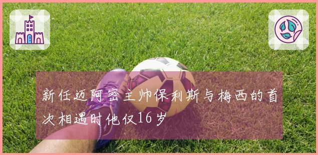 新任迈阿密主帅保利斯与梅西的首次相遇时他仅16岁